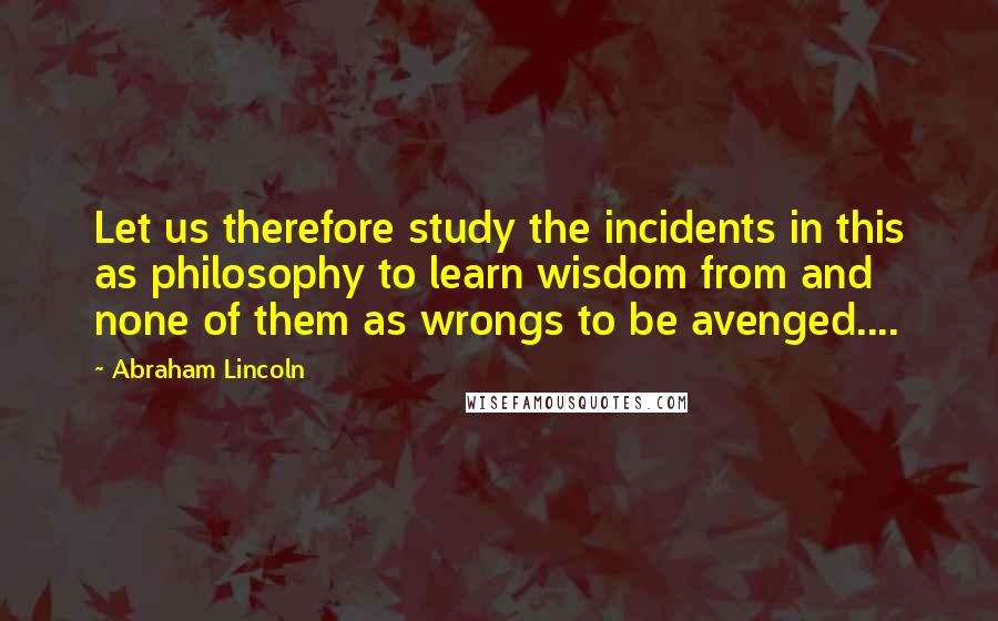 Abraham Lincoln Quotes: Let us therefore study the incidents in this as philosophy to learn wisdom from and none of them as wrongs to be avenged....