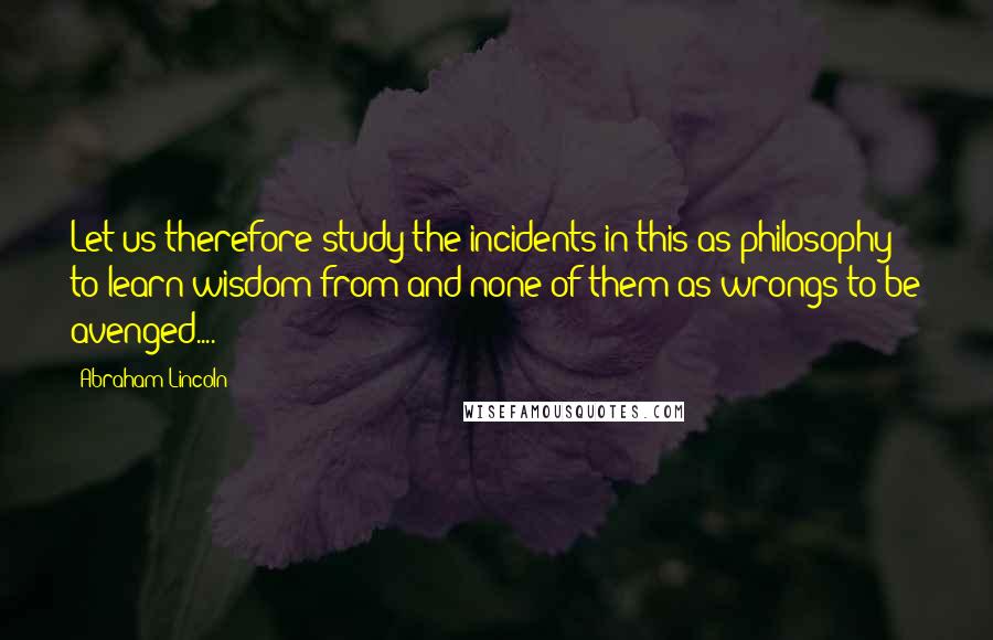 Abraham Lincoln Quotes: Let us therefore study the incidents in this as philosophy to learn wisdom from and none of them as wrongs to be avenged....