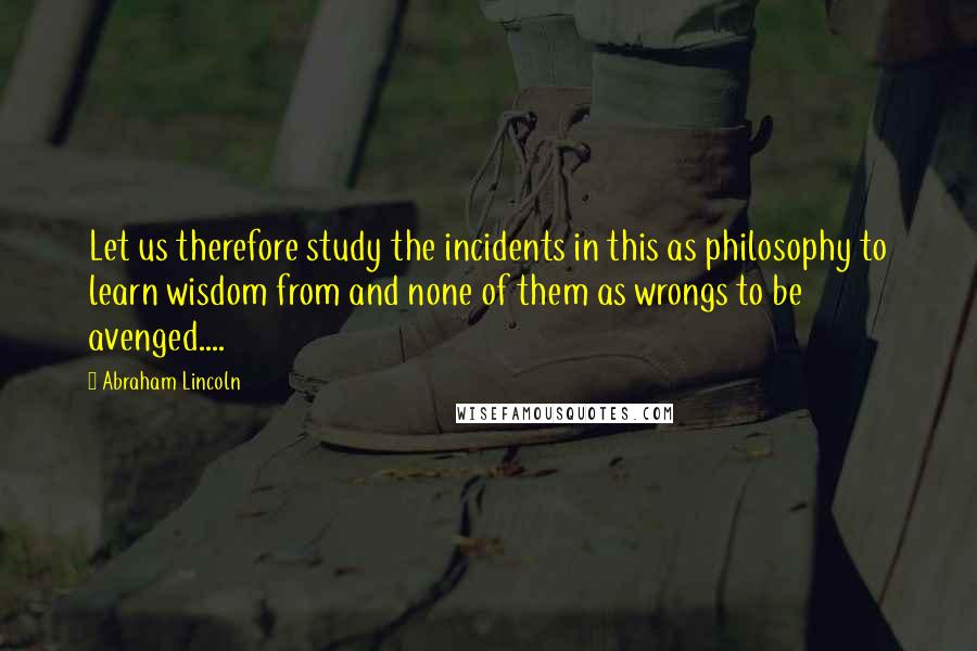 Abraham Lincoln Quotes: Let us therefore study the incidents in this as philosophy to learn wisdom from and none of them as wrongs to be avenged....