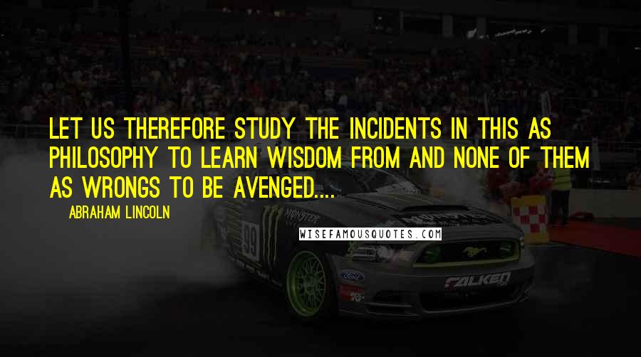 Abraham Lincoln Quotes: Let us therefore study the incidents in this as philosophy to learn wisdom from and none of them as wrongs to be avenged....