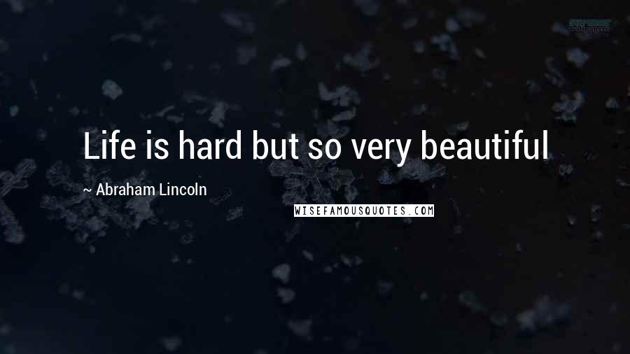 Abraham Lincoln Quotes: Life is hard but so very beautiful