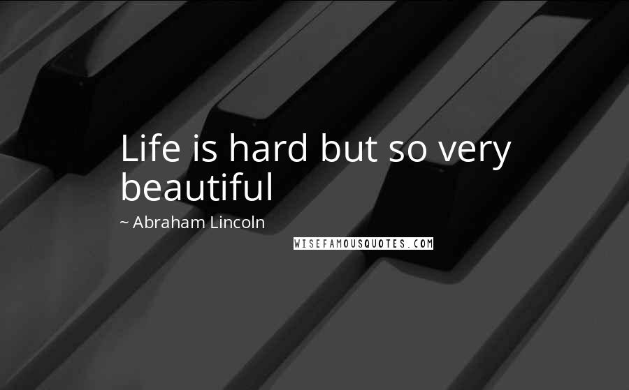 Abraham Lincoln Quotes: Life is hard but so very beautiful