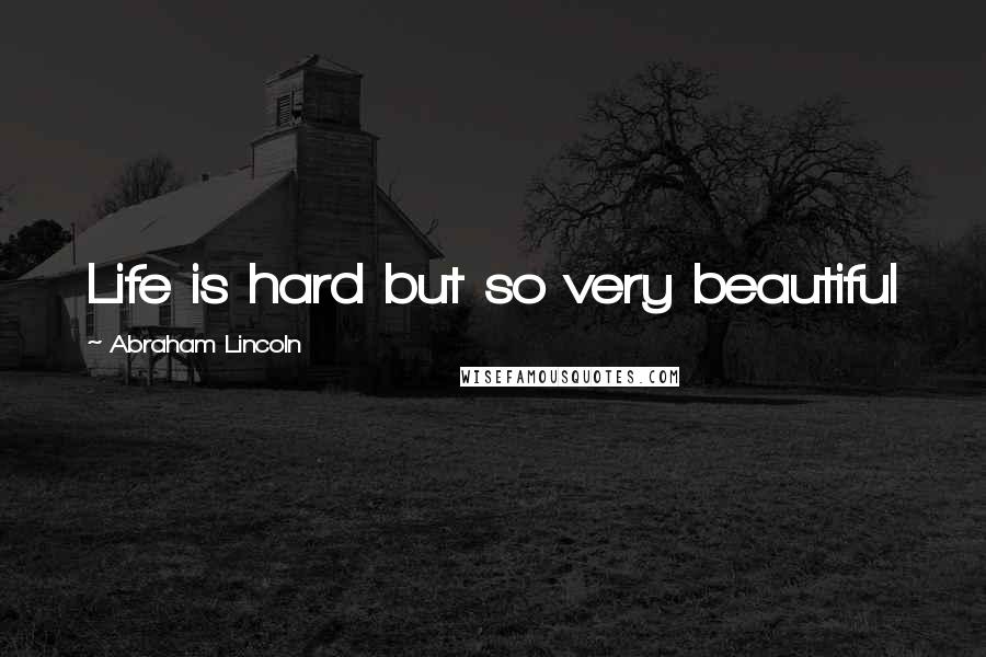 Abraham Lincoln Quotes: Life is hard but so very beautiful