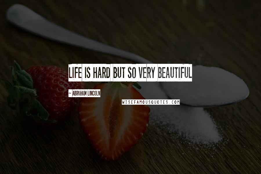 Abraham Lincoln Quotes: Life is hard but so very beautiful