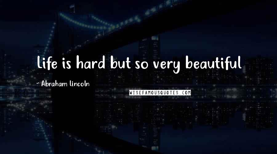 Abraham Lincoln Quotes: Life is hard but so very beautiful