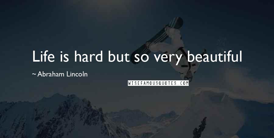 Abraham Lincoln Quotes: Life is hard but so very beautiful