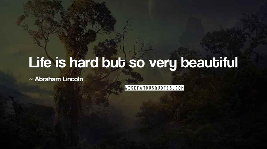 Abraham Lincoln Quotes: Life is hard but so very beautiful