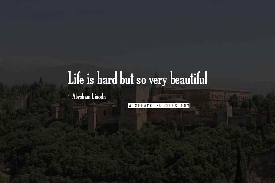 Abraham Lincoln Quotes: Life is hard but so very beautiful