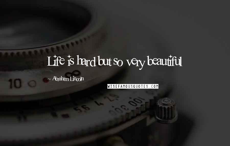 Abraham Lincoln Quotes: Life is hard but so very beautiful