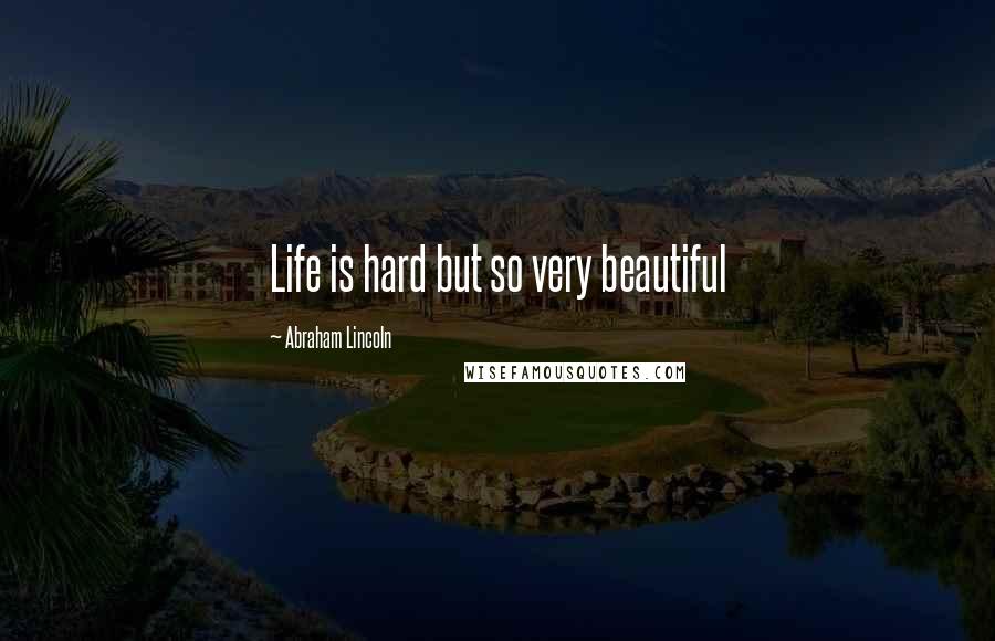 Abraham Lincoln Quotes: Life is hard but so very beautiful