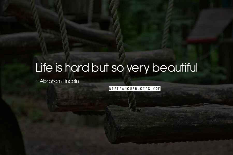 Abraham Lincoln Quotes: Life is hard but so very beautiful