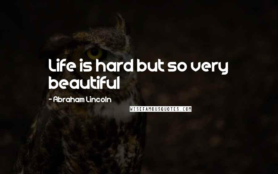 Abraham Lincoln Quotes: Life is hard but so very beautiful