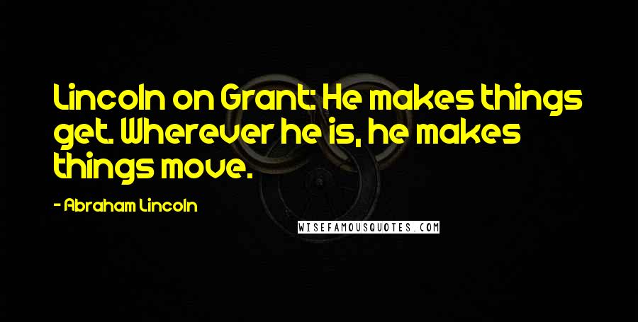 Abraham Lincoln Quotes: Lincoln on Grant: He makes things get. Wherever he is, he makes things move.
