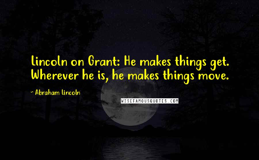 Abraham Lincoln Quotes: Lincoln on Grant: He makes things get. Wherever he is, he makes things move.