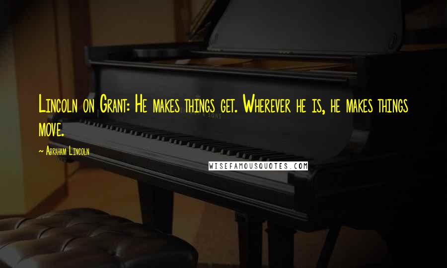 Abraham Lincoln Quotes: Lincoln on Grant: He makes things get. Wherever he is, he makes things move.