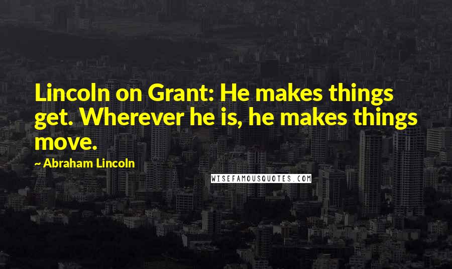 Abraham Lincoln Quotes: Lincoln on Grant: He makes things get. Wherever he is, he makes things move.