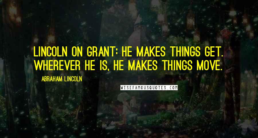 Abraham Lincoln Quotes: Lincoln on Grant: He makes things get. Wherever he is, he makes things move.