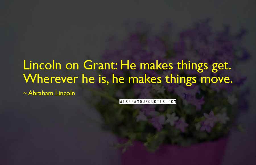 Abraham Lincoln Quotes: Lincoln on Grant: He makes things get. Wherever he is, he makes things move.