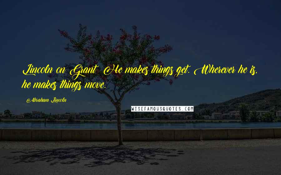 Abraham Lincoln Quotes: Lincoln on Grant: He makes things get. Wherever he is, he makes things move.