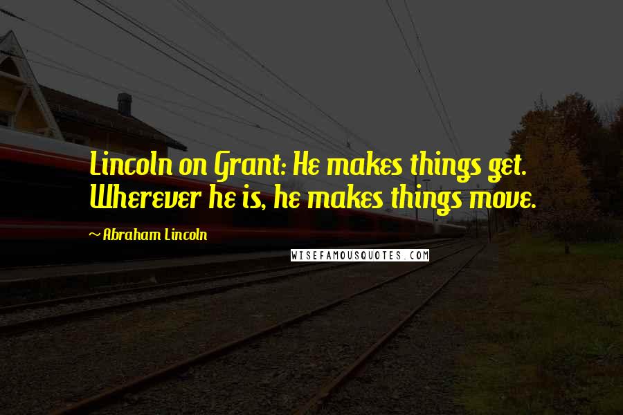 Abraham Lincoln Quotes: Lincoln on Grant: He makes things get. Wherever he is, he makes things move.