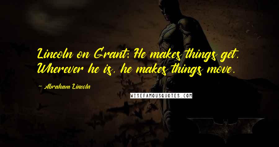 Abraham Lincoln Quotes: Lincoln on Grant: He makes things get. Wherever he is, he makes things move.