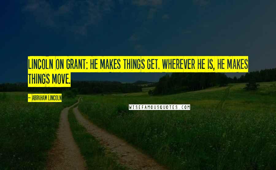 Abraham Lincoln Quotes: Lincoln on Grant: He makes things get. Wherever he is, he makes things move.