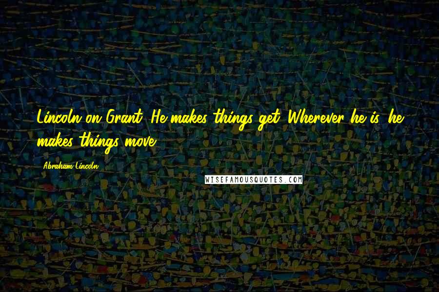 Abraham Lincoln Quotes: Lincoln on Grant: He makes things get. Wherever he is, he makes things move.