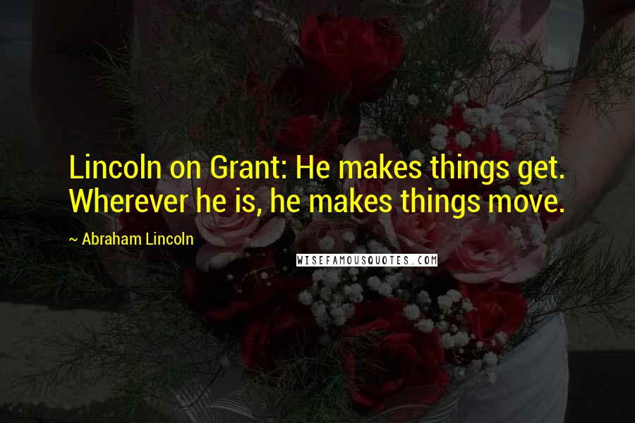Abraham Lincoln Quotes: Lincoln on Grant: He makes things get. Wherever he is, he makes things move.
