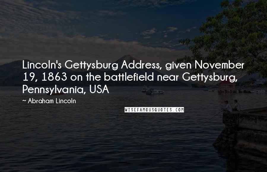 Abraham Lincoln Quotes: Lincoln's Gettysburg Address, given November 19, 1863 on the battlefield near Gettysburg, Pennsylvania, USA