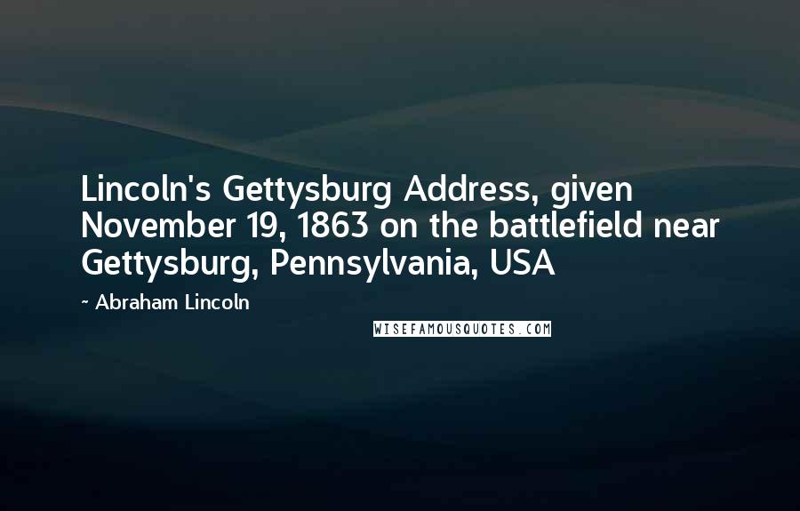 Abraham Lincoln Quotes: Lincoln's Gettysburg Address, given November 19, 1863 on the battlefield near Gettysburg, Pennsylvania, USA