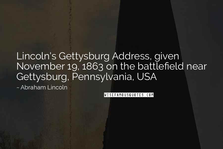 Abraham Lincoln Quotes: Lincoln's Gettysburg Address, given November 19, 1863 on the battlefield near Gettysburg, Pennsylvania, USA