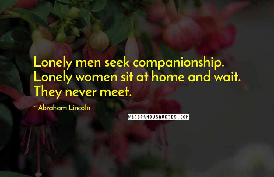 Abraham Lincoln Quotes: Lonely men seek companionship. Lonely women sit at home and wait. They never meet.
