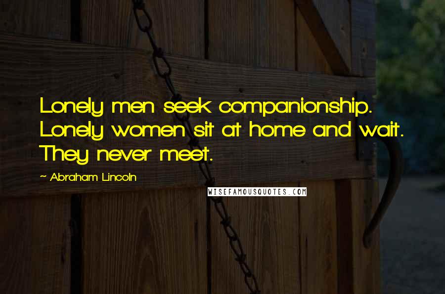 Abraham Lincoln Quotes: Lonely men seek companionship. Lonely women sit at home and wait. They never meet.