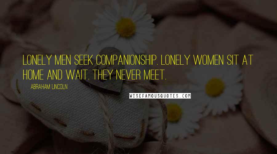 Abraham Lincoln Quotes: Lonely men seek companionship. Lonely women sit at home and wait. They never meet.