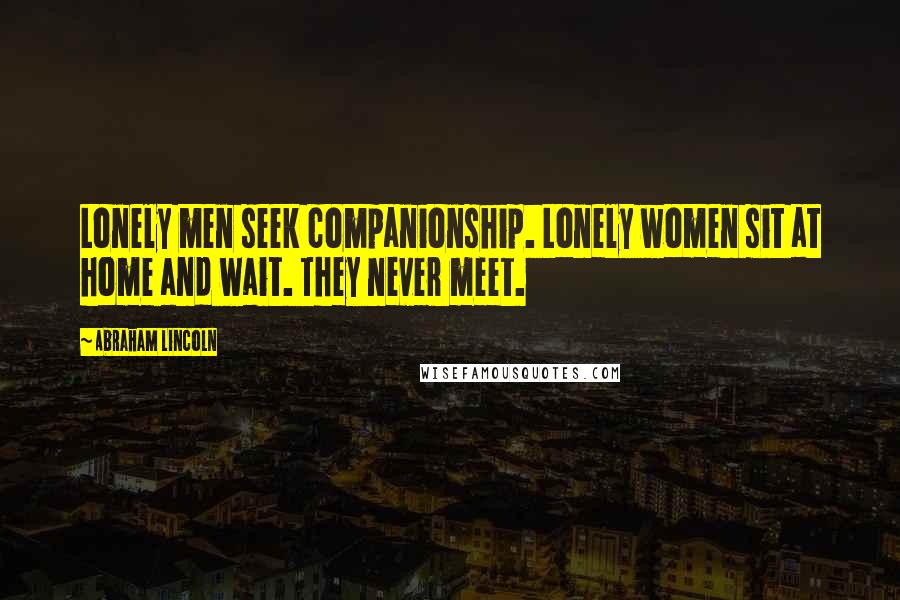 Abraham Lincoln Quotes: Lonely men seek companionship. Lonely women sit at home and wait. They never meet.