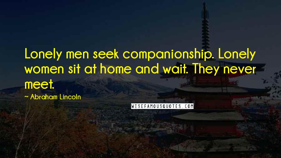 Abraham Lincoln Quotes: Lonely men seek companionship. Lonely women sit at home and wait. They never meet.