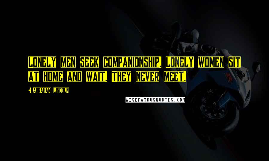 Abraham Lincoln Quotes: Lonely men seek companionship. Lonely women sit at home and wait. They never meet.