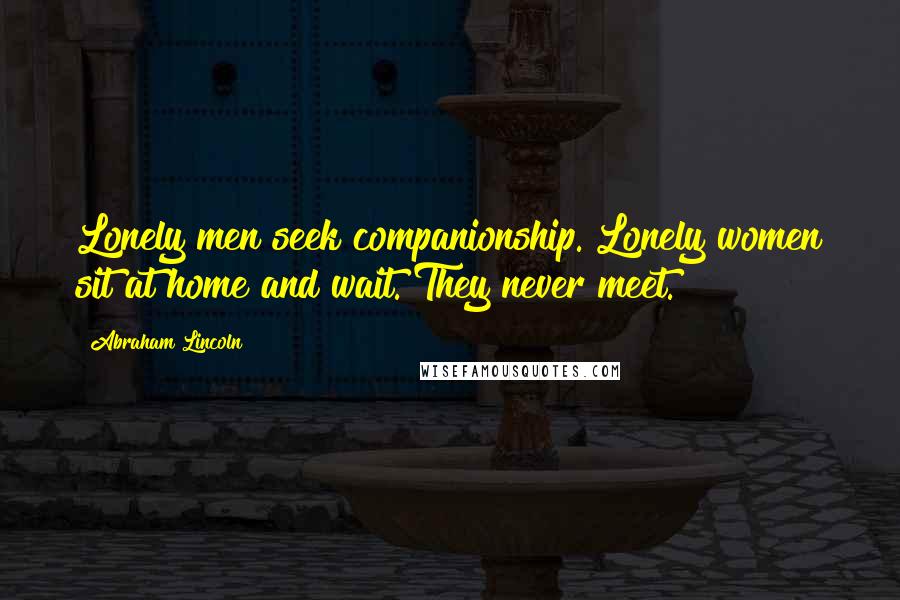 Abraham Lincoln Quotes: Lonely men seek companionship. Lonely women sit at home and wait. They never meet.