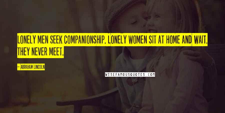 Abraham Lincoln Quotes: Lonely men seek companionship. Lonely women sit at home and wait. They never meet.