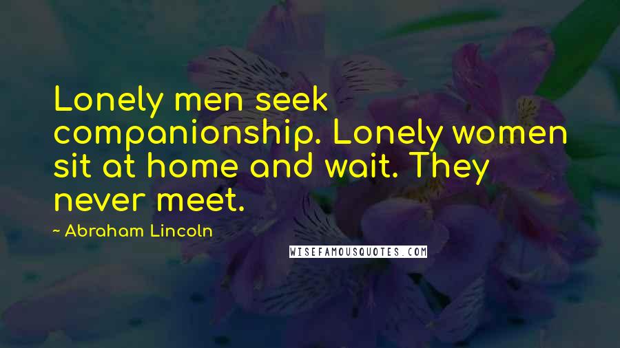 Abraham Lincoln Quotes: Lonely men seek companionship. Lonely women sit at home and wait. They never meet.