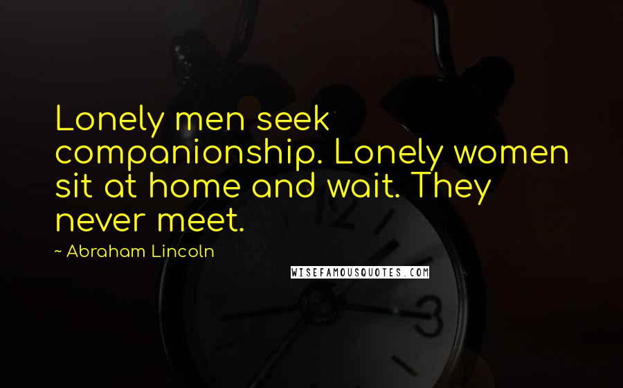 Abraham Lincoln Quotes: Lonely men seek companionship. Lonely women sit at home and wait. They never meet.