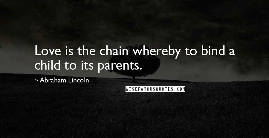 Abraham Lincoln Quotes: Love is the chain whereby to bind a child to its parents.