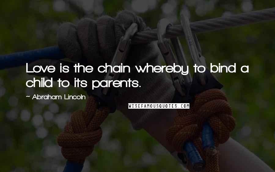 Abraham Lincoln Quotes: Love is the chain whereby to bind a child to its parents.