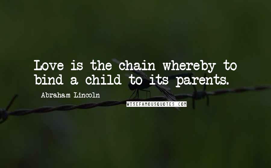 Abraham Lincoln Quotes: Love is the chain whereby to bind a child to its parents.