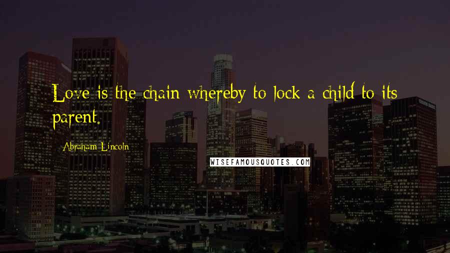 Abraham Lincoln Quotes: Love is the chain whereby to lock a child to its parent.