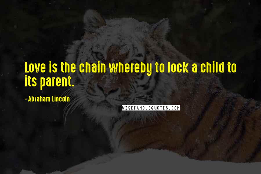 Abraham Lincoln Quotes: Love is the chain whereby to lock a child to its parent.
