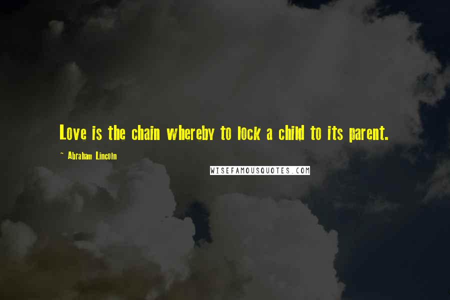 Abraham Lincoln Quotes: Love is the chain whereby to lock a child to its parent.