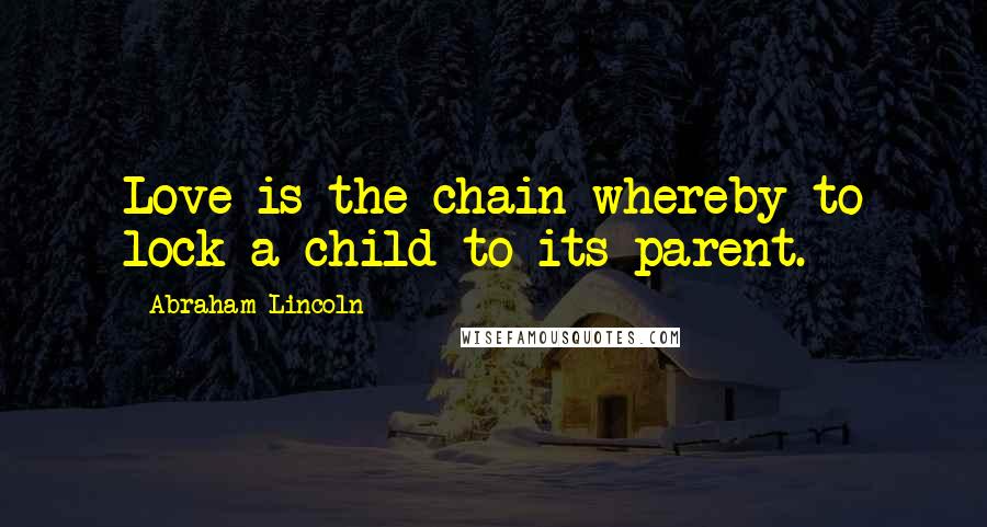 Abraham Lincoln Quotes: Love is the chain whereby to lock a child to its parent.