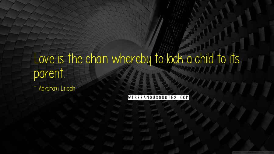 Abraham Lincoln Quotes: Love is the chain whereby to lock a child to its parent.