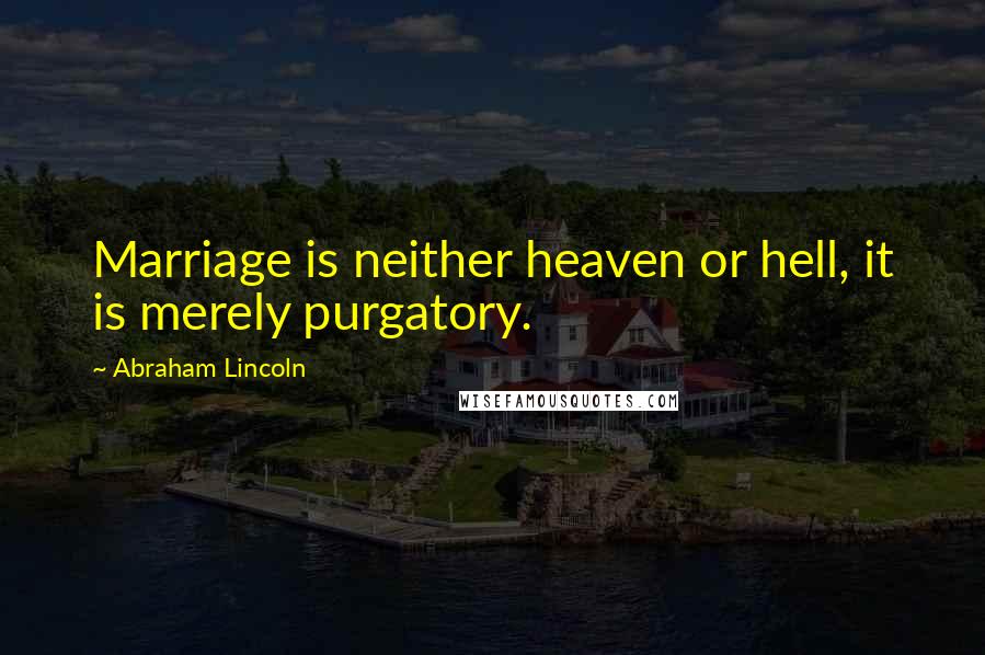 Abraham Lincoln Quotes: Marriage is neither heaven or hell, it is merely purgatory.